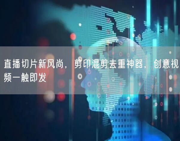 直播切片新风尚,剪印混剪去重神器,创意视频一触即发