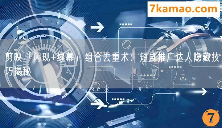 剪映「闪现+绿幕」组合去重术：短剧推广达人隐藏技巧揭秘