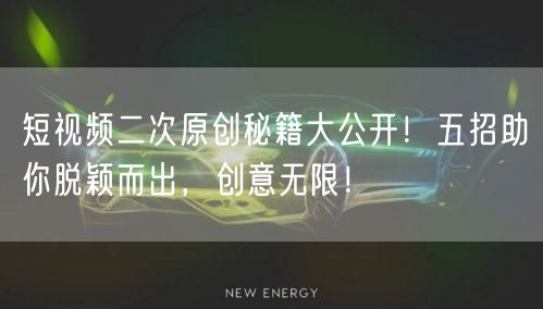 短视频二次原创秘籍大公开！五招助你脱颖而出，创意无限！