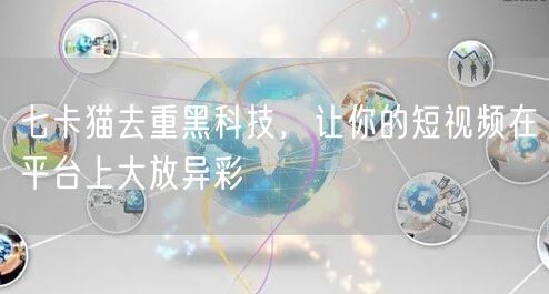 七卡猫去重黑科技，让你的短视频在平台上大放异彩(图1)