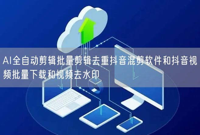 AI全自动剪辑批量剪辑去重抖音混剪软件和抖音视频批量下载和视频去水印(图1)