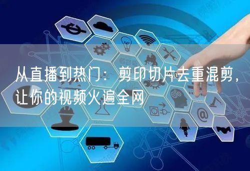 从直播到热门：剪印切片去重混剪，让你的视频火遍全网(图1)