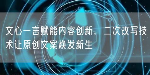 文心一言赋能内容创新，二次改写技术让原创文案焕发新生(图1)