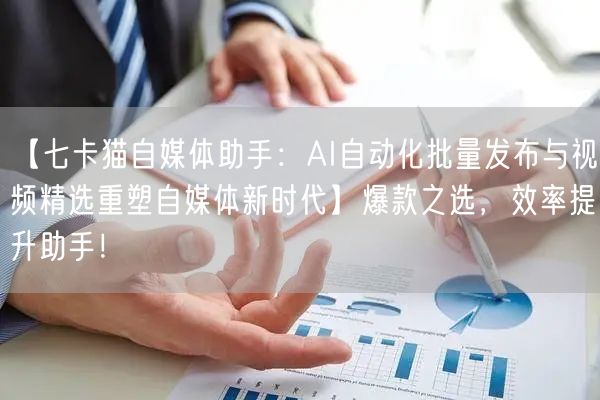 【七卡猫自媒体助手：AI自动化批量发布与视频精选重塑自媒体新时代】爆款之选，效率提升助手！(图1)