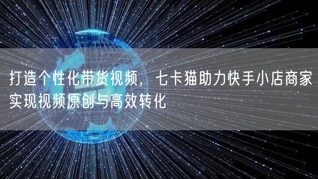 打造个性化带货视频，七卡猫助力快手小店商家实现视频原创与高效转化(图1)