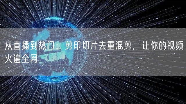 从直播到热门：剪印切片去重混剪，让你的视频火遍全网(图1)