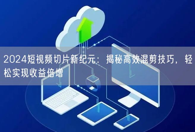 2024短视频切片新纪元：揭秘高效混剪技巧，轻松实现收益倍增(图1)