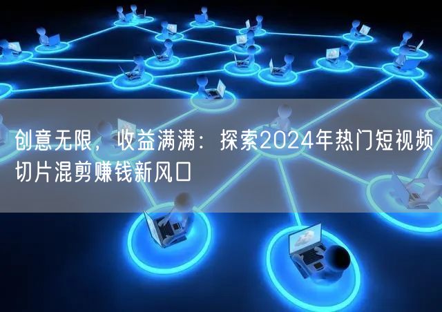 创意无限，收益满满：探索2024年热门短视频切片混剪赚钱新风口(图1)