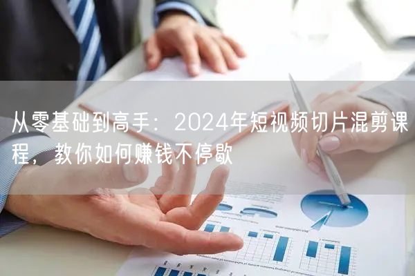 从零基础到高手：2024年短视频切片混剪课程，教你如何赚钱不停歇(图1)