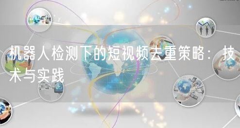 机器人检测下的短视频去重策略：技术与实践(图1)