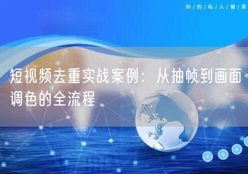 短视频去重实战案例：从抽帧到画面调色的全流程(图1)