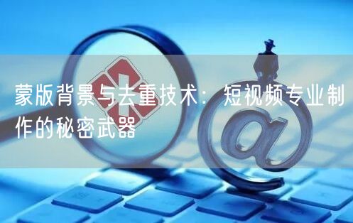 蒙版背景与去重技术：短视频专业制作的秘密武器(图1)