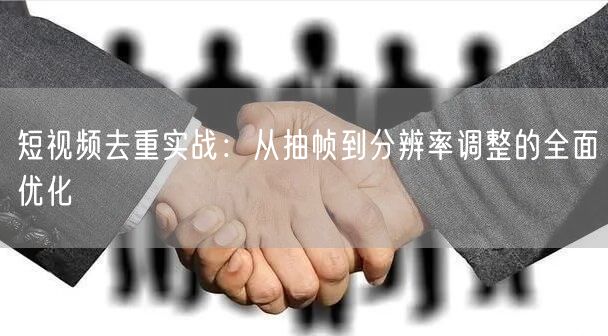 短视频去重实战：从抽帧到分辨率调整的全面优化(图1)