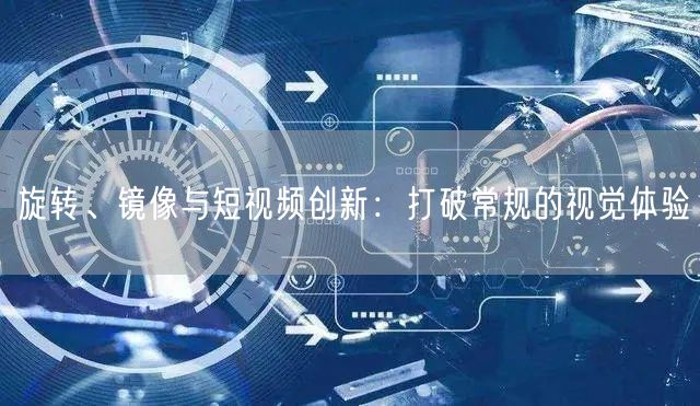 旋转、镜像与短视频创新：打破常规的视觉体验(图1)