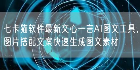 七卡猫软件最新文心一言AI图文工具，图片搭配文案快速生成图文素材(图1)