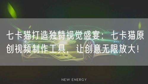 七卡猫打造独特视觉盛宴：七卡猫原创视频制作工具，让创意无限放大！(图1)