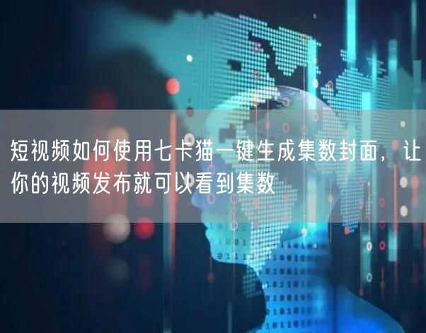 短视频如何使用七卡猫一键生成集数封面，让你的视频发布就可以看到集数(图1)