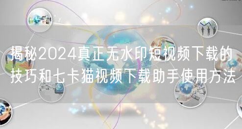 揭秘2024真正无水印短视频下载的技巧和七卡猫视频下载助手使用方法(图1)