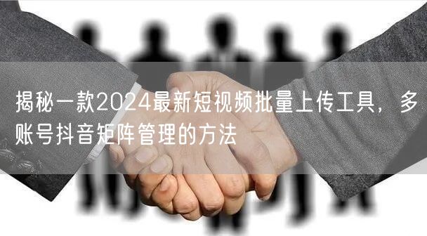 揭秘一款2024最新短视频批量上传工具，多账号抖音矩阵管理的方法(图1)