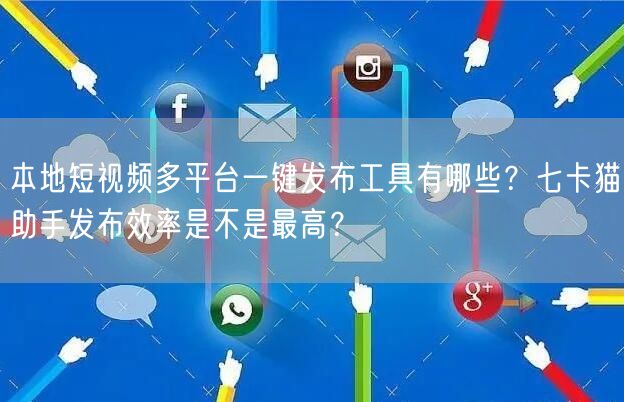 本地短视频多平台一键发布工具有哪些？七卡猫助手发布效率是不是最高？(图1)