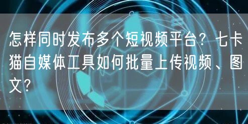 怎样同时发布多个短视频平台？七卡猫自媒体工具如何批量上传视频、图文？(图1)