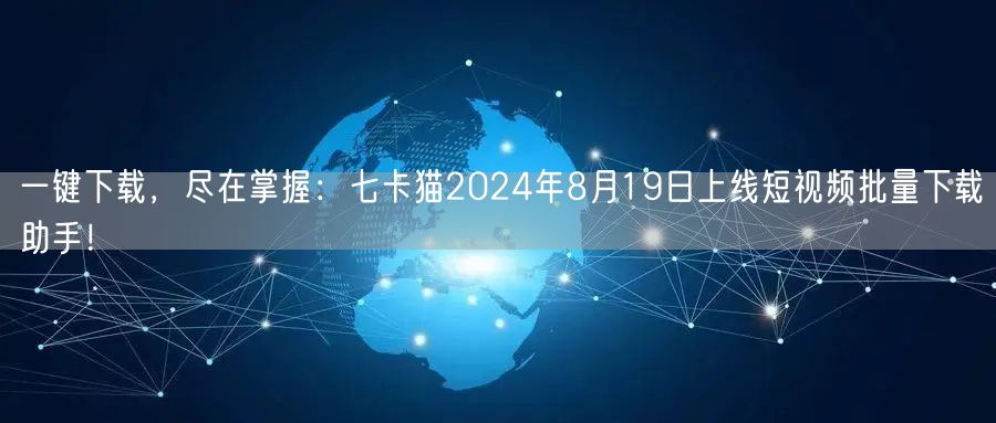 一键下载，尽在掌握：七卡猫2024年8月19日上线短视频批量下载助手！(图1)