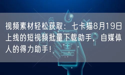 视频素材轻松获取：七卡猫8月19日上线的短视频批量下载助手，自媒体人的得力助手！(图1)