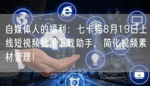 自媒体人的福利：七卡猫8月19日上线短视频批量下载助手，简化视频素材管理！