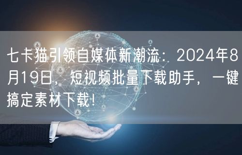 七卡猫引领自媒体新潮流：2024年8月19日，短视频批量下载助手，一键搞定素材下载！