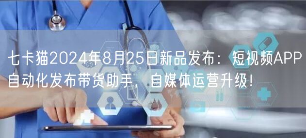 七卡猫2024年8月25日新品发布：短视频APP自动化发布带货助手，自媒体运营升级！(图1)