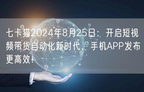 七卡猫2024年8月25日：开启短视频带货自动化新时代，手机APP发布更高效！ (图1)