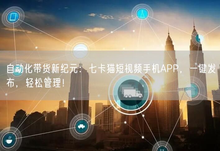 自动化带货新纪元：七卡猫短视频手机APP，一键发布，轻松管理！ (图1)