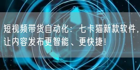 短视频带货自动化：七卡猫新款软件，让内容发布更智能、更快捷！ (图1)