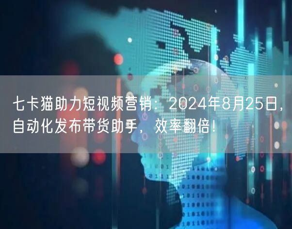 七卡猫助力短视频营销：2024年8月25日，自动化发布带货助手，效率翻倍！(图1)