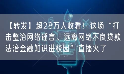 超28万人收看！这场“打击整治网络谣言、远离网络不良贷款法治金融知识进校园”直播火了(图1)