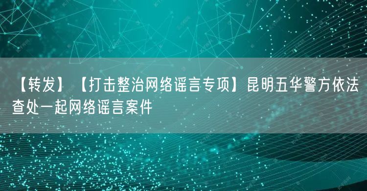 【打击整治网络谣言专项】昆明五华警方依法查处一起网络谣言案件(图1)