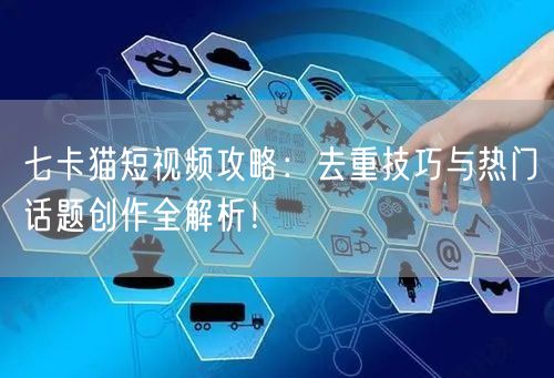 七卡猫短视频攻略：去重技巧与热门话题创作全解析！(图1)