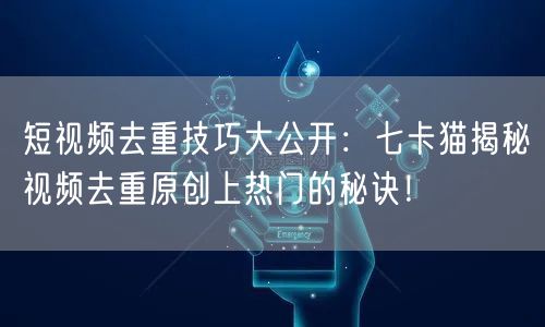 短视频去重技巧大公开：七卡猫揭秘视频去重原创上热门的秘诀！(图1)