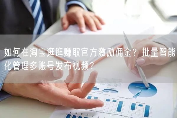 如何在淘宝逛逛赚取官方激励佣金？批量智能化管理多账号发布视频？(图1)