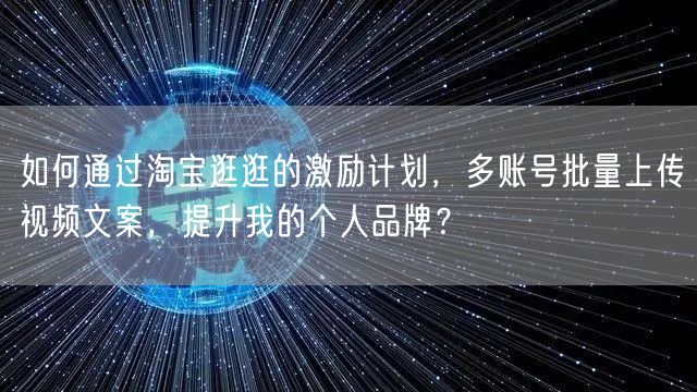 如何通过淘宝逛逛的激励计划，多账号批量上传视频文案，提升我的个人品牌？(图1)