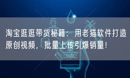 淘宝逛逛带货秘籍：用老猫软件打造原创视频，批量上传引爆销量！(图1)