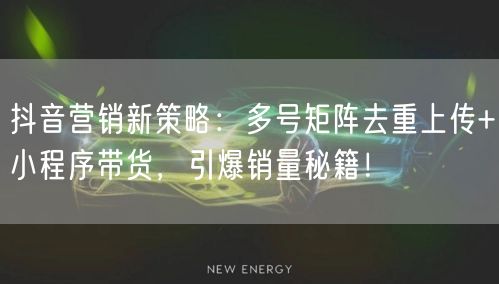 抖音营销新策略：多号矩阵去重上传+小程序带货，引爆销量秘籍！(图1)