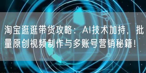 淘宝逛逛带货攻略：AI技术加持，批量原创视频制作与多账号营销秘籍！(图1)