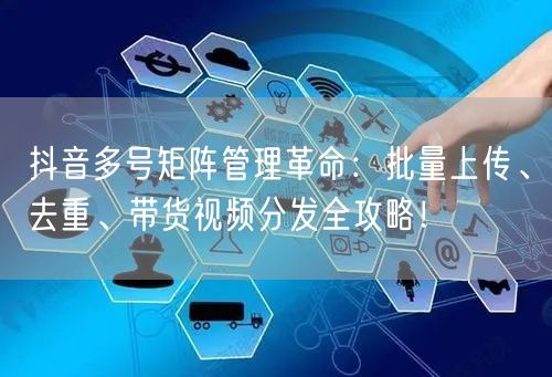 抖音多号矩阵管理革命：批量上传、去重、带货视频分发全攻略！(图1)