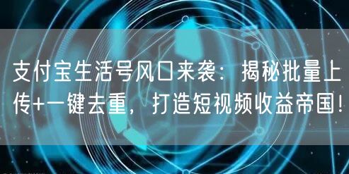 支付宝生活号风口来袭：揭秘批量上传+一键去重，打造短视频收益帝国！(图1)