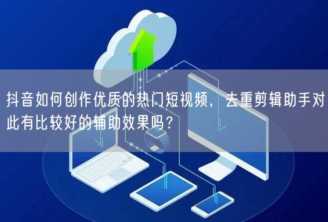 抖音如何创作优质的热门短视频，去重剪辑助手对此有比较好的辅助效果吗？(图1)