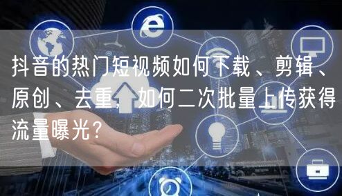 抖音的热门短视频如何下载、剪辑、原创、去重，如何二次批量上传获得流量曝光？(图1)