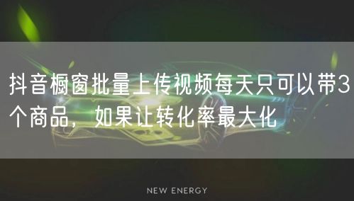 抖音橱窗批量上传视频每天只可以带3个商品，如果让转化率最大化(图1)