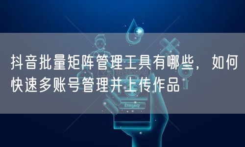 抖音批量矩阵管理工具有哪些，如何快速多账号管理并上传作品(图1)