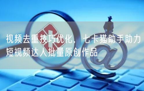 视频去重技巧优化，七卡猫助手助力短视频达人批量原创作品(图1)